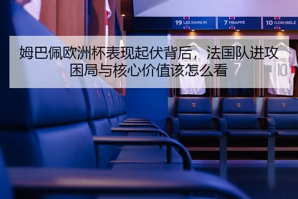 姆巴佩欧洲杯表现起伏背后，法国队进攻困局与核心价值该怎么看